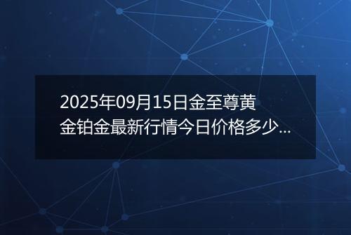 2025年09月15日金至尊黄金铂金最新行情今日价格多少钱一克及涨跌幅