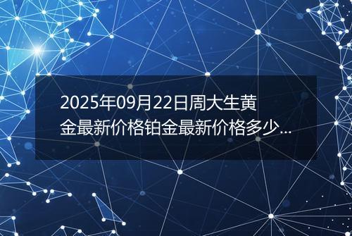 2025年09月22日周大生黄金最新价格铂金最新价格多少一克今日行情及涨跌幅
