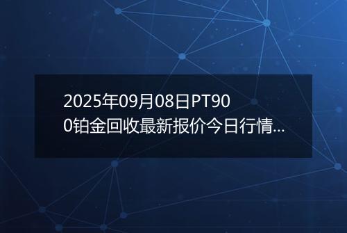 2025年09月08日PT900铂金回收最新报价今日行情及实时市场价多少元一克