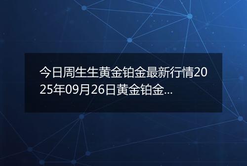 今日周生生黄金铂金最新行情2025年09月26日黄金铂金价格多少钱一克及涨跌幅