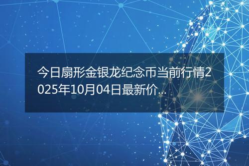 今日扇形金银龙纪念币当前行情2025年10月04日最新价格及市场价多少元一个