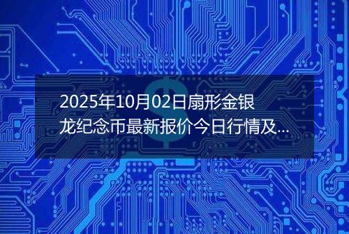 2025年10月02日扇形金银龙纪念币最新报价今日行情及实时市场价多少元一个