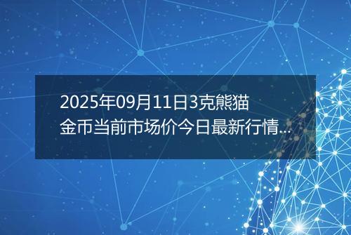 2025年09月11日3克熊猫金币当前市场价今日最新行情及报价多少元一个