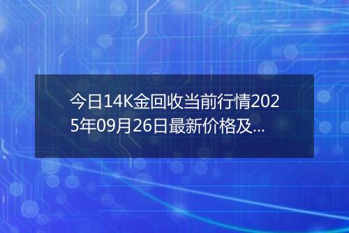 今日14K金回收当前行情2025年09月26日最新价格及市场价多少一克