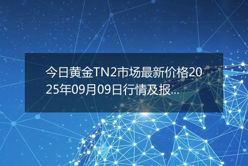 今日黄金TN2市场最新价格2025年09月09日行情及报价多少元一克