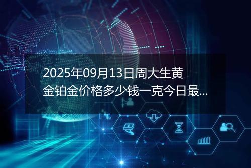 2025年09月13日周大生黄金铂金价格多少钱一克今日最新行情及涨跌幅