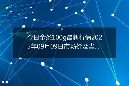 今日金条100g最新行情2025年09月09日市场价及当前价格多少一克
