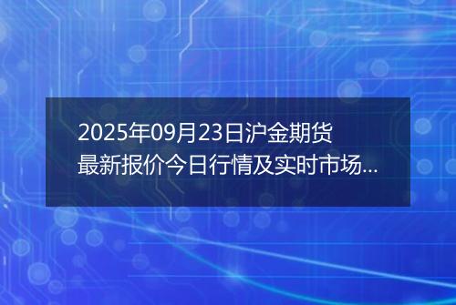 2025年09月23日沪金期货最新报价今日行情及实时市场价多少一克