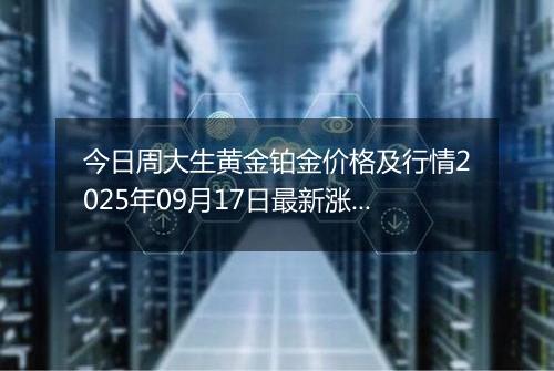 今日周大生黄金铂金价格及行情2025年09月17日最新涨跌幅多少钱一克