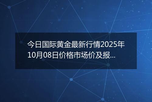 今日国际黄金最新行情2025年10月08日价格市场价及报价多少美元一盎司