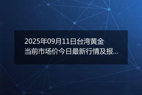 2025年09月11日台湾黄金当前市场价今日最新行情及报价多少台币一台两