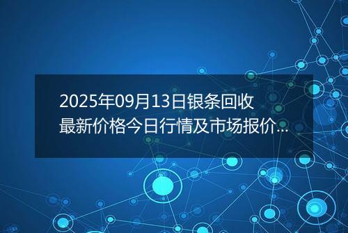 2025年09月13日银条回收最新价格今日行情及市场报价多少一克