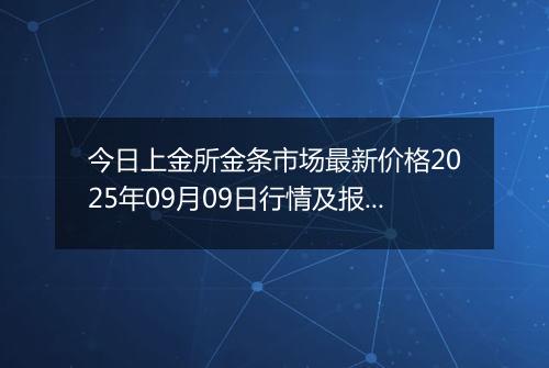 今日上金所金条市场最新价格2025年09月09日行情及报价多少一克