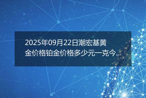 2025年09月22日潮宏基黄金价格铂金价格多少元一克今日最新行情及涨跌幅