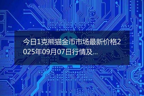 今日1克熊猫金币市场最新价格2025年09月07日行情及报价多少元一个