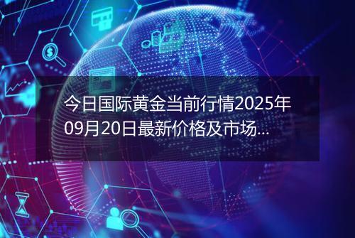 今日国际黄金当前行情2025年09月20日最新价格及市场价多少美元一盎司