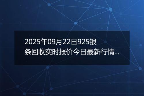 2025年09月22日925银条回收实时报价今日最新行情及价格多少元一克