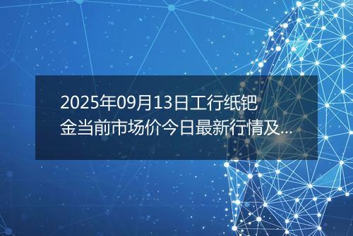 2025年09月13日工行纸钯金当前市场价今日最新行情及报价多少钱一克