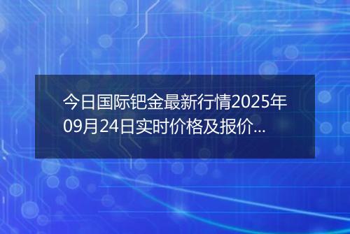 今日国际钯金最新行情2025年09月24日实时价格及报价多少美元一盎司