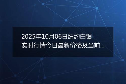 2025年10月06日纽约白银实时行情今日最新价格及当前报价多少美元一盎司
