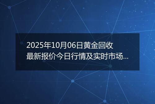 2025年10月06日黄金回收最新报价今日行情及实时市场价多少一克