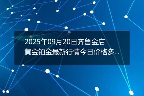 2025年09月20日齐鲁金店黄金铂金最新行情今日价格多少一克及涨跌幅