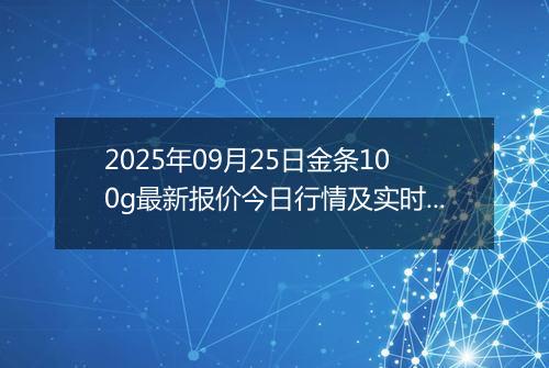 2025年09月25日金条100g最新报价今日行情及实时市场价多少元一克