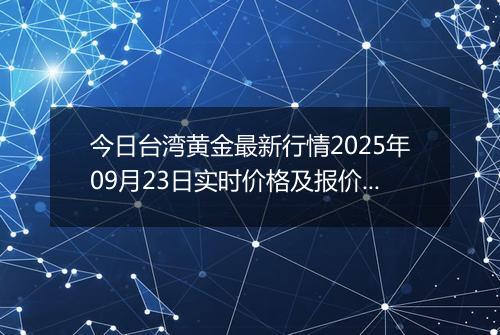 今日台湾黄金最新行情2025年09月23日实时价格及报价多少台币一台两