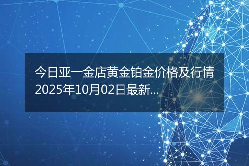 今日亚一金店黄金铂金价格及行情2025年10月02日最新涨跌幅多少元一克
