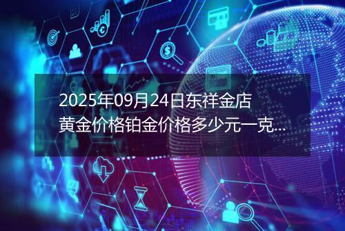 2025年09月24日东祥金店黄金价格铂金价格多少元一克今日最新行情及涨跌幅