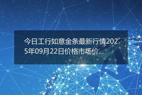 今日工行如意金条最新行情2025年09月22日价格市场价及报价多少元一克