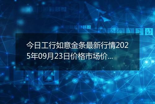 今日工行如意金条最新行情2025年09月23日价格市场价及报价多少钱一克