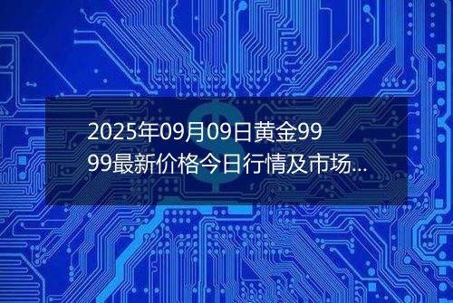 2025年09月09日黄金9999最新价格今日行情及市场报价多少钱一克