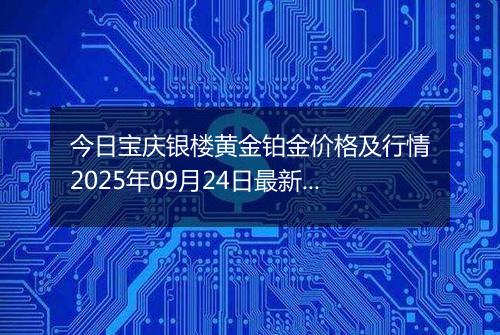 今日宝庆银楼黄金铂金价格及行情2025年09月24日最新涨跌幅多少一克