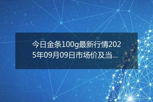 今日金条100g最新行情2025年09月09日市场价及当前价格多少元一克