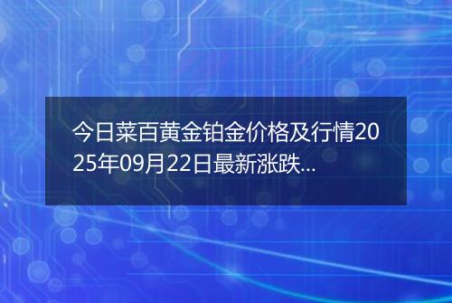 今日菜百黄金铂金价格及行情2025年09月22日最新涨跌幅多少钱一克