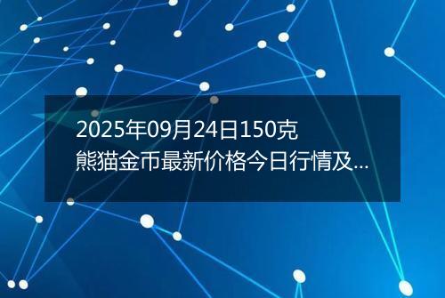 2025年09月24日150克熊猫金币最新价格今日行情及市场报价多少元一个