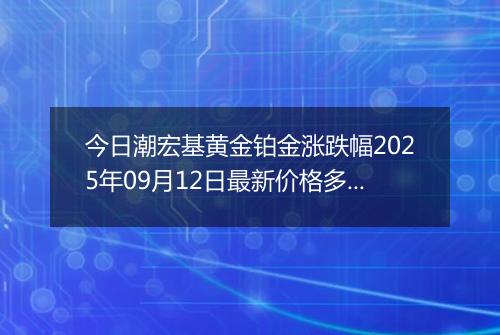 今日潮宏基黄金铂金涨跌幅2025年09月12日最新价格多少一克及行情