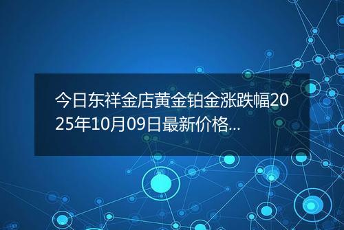 今日东祥金店黄金铂金涨跌幅2025年10月09日最新价格多少钱一克及行情