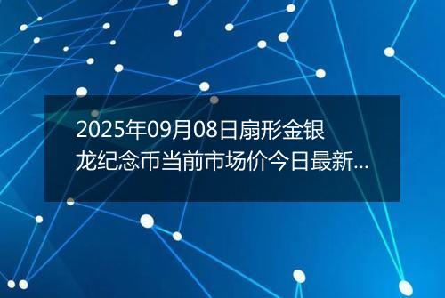 2025年09月08日扇形金银龙纪念币当前市场价今日最新行情及报价多少元一个