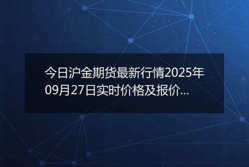 今日沪金期货最新行情2025年09月27日实时价格及报价多少一克