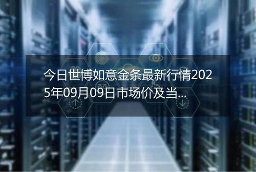 今日世博如意金条最新行情2025年09月09日市场价及当前价格多少元一克