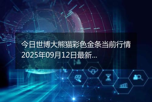 今日世博大熊猫彩色金条当前行情2025年09月12日最新价格及市场价多少一克