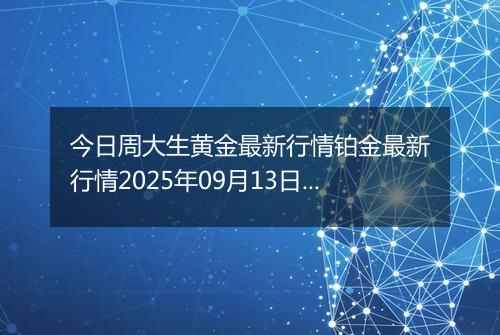 今日周大生黄金最新行情铂金最新行情2025年09月13日价格及涨跌幅钱一克