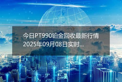 今日PT990铂金回收最新行情2025年09月08日实时价格及报价多少元一克