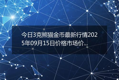 今日3克熊猫金币最新行情2025年09月15日价格市场价及报价多少元一个