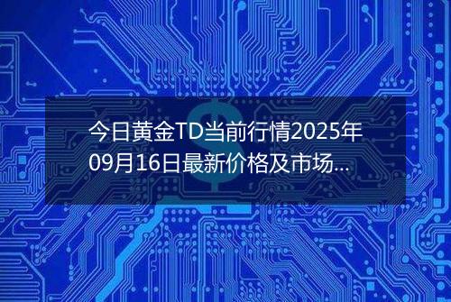 今日黄金TD当前行情2025年09月16日最新价格及市场价多少钱一克