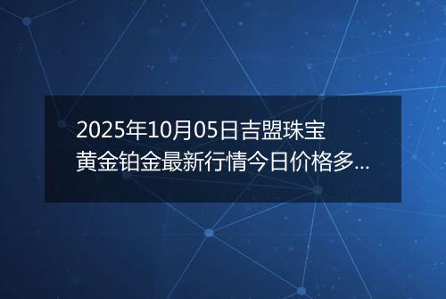 2025年10月05日吉盟珠宝黄金铂金最新行情今日价格多少元一克及涨跌幅