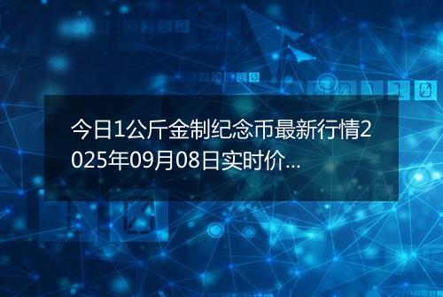 今日1公斤金制纪念币最新行情2025年09月08日实时价格及报价多少元一个