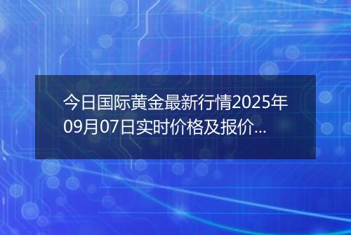 今日国际黄金最新行情2025年09月07日实时价格及报价多少美元一盎司